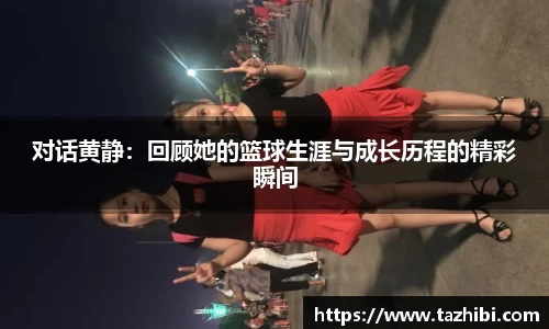 对话黄静：回顾她的篮球生涯与成长历程的精彩瞬间