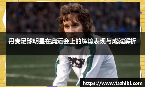 丹麦足球明星在奥运会上的辉煌表现与成就解析